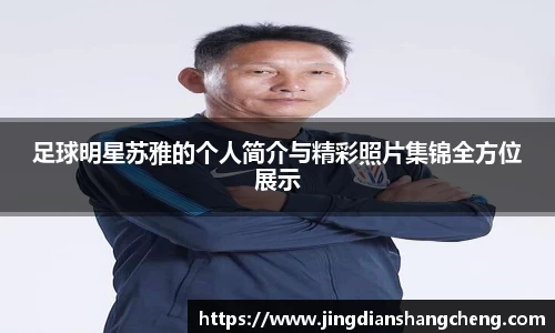 足球明星苏雅的个人简介与精彩照片集锦全方位展示