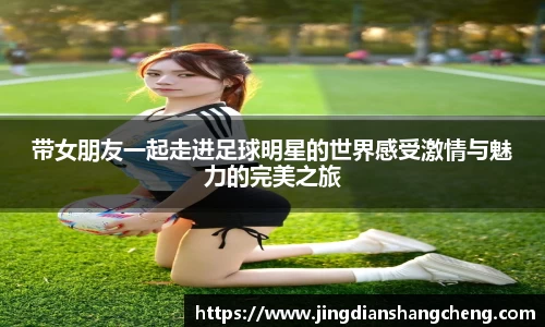 带女朋友一起走进足球明星的世界感受激情与魅力的完美之旅