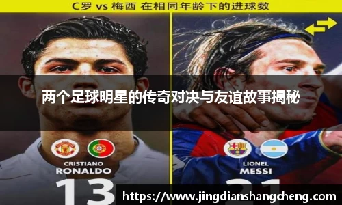 两个足球明星的传奇对决与友谊故事揭秘