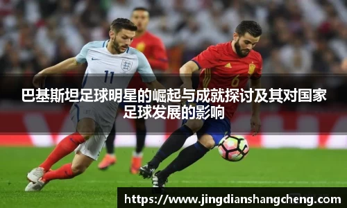 巴基斯坦足球明星的崛起与成就探讨及其对国家足球发展的影响