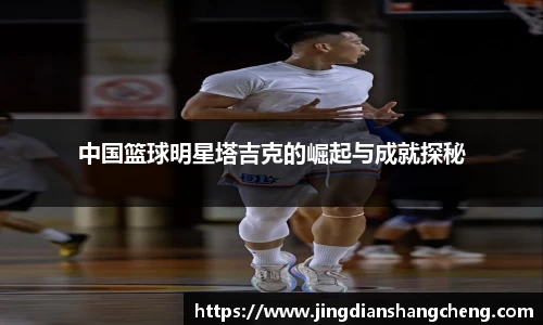 中国篮球明星塔吉克的崛起与成就探秘