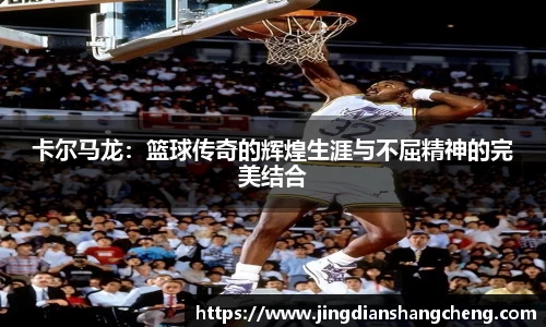 卡尔马龙：篮球传奇的辉煌生涯与不屈精神的完美结合
