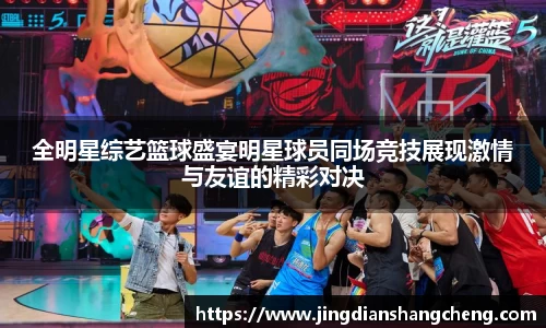 全明星综艺篮球盛宴明星球员同场竞技展现激情与友谊的精彩对决